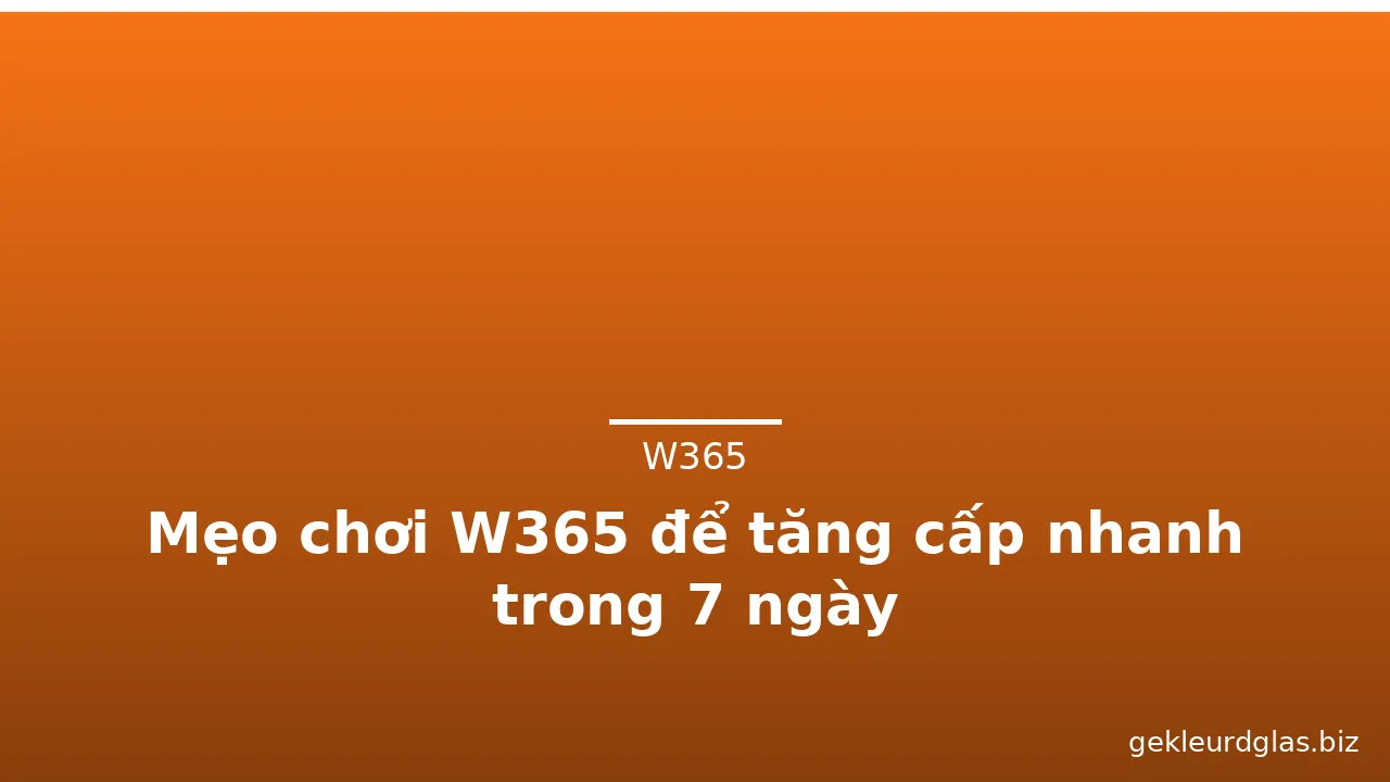 Mẹo chơi W365 để tăng cấp nhanh trong 7 ngày — w365 · ảnh 1