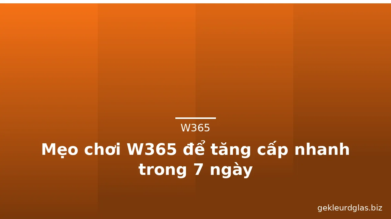 Mẹo chơi W365 để tăng cấp nhanh trong 7 ngày