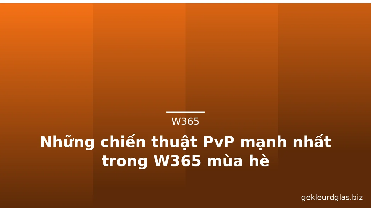Những chiến thuật PvP mạnh nhất trong W365 mùa hè — w365 · ảnh 1