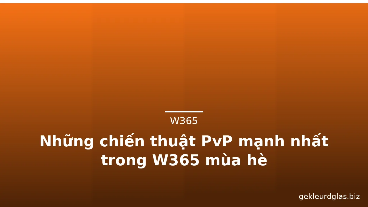 Những chiến thuật PvP mạnh nhất trong W365 mùa hè