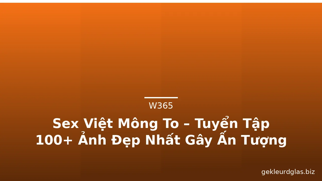 Sex Việt Mông To – Tuyển Tập 100+ Ảnh Đẹp Nhất Gây Ấn Tượng