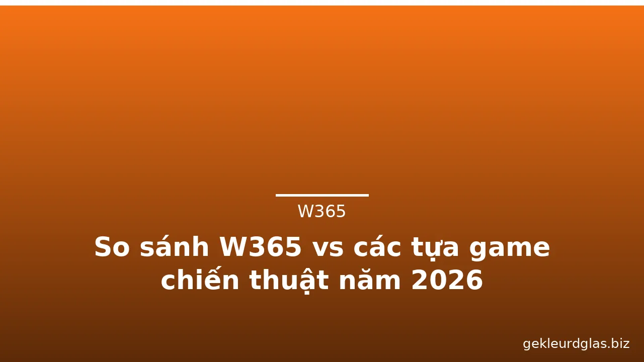 So sánh W365 vs các tựa game chiến thuật năm 2026