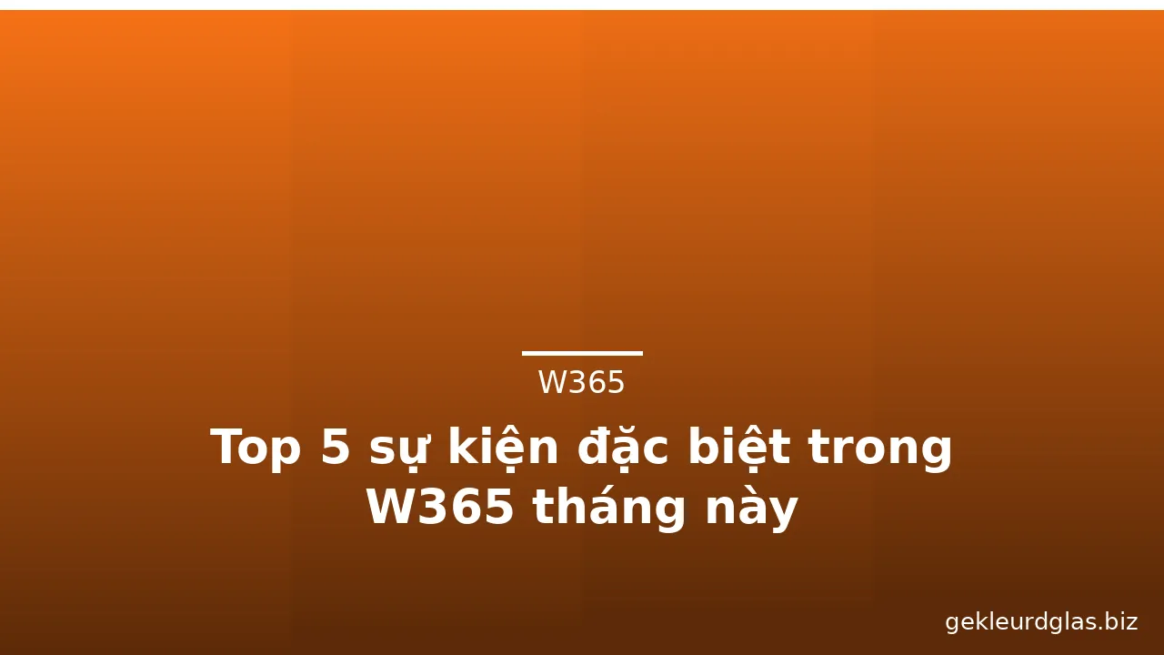 Top 5 sự kiện đặc biệt trong W365 tháng này — w365 · ảnh 1
